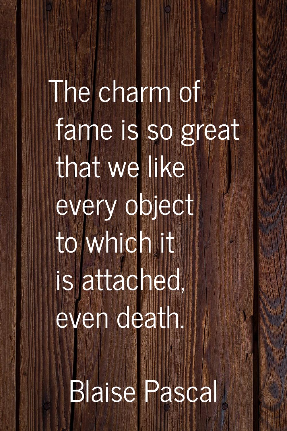 The charm of fame is so great that we like every object to which it is attached, even death.