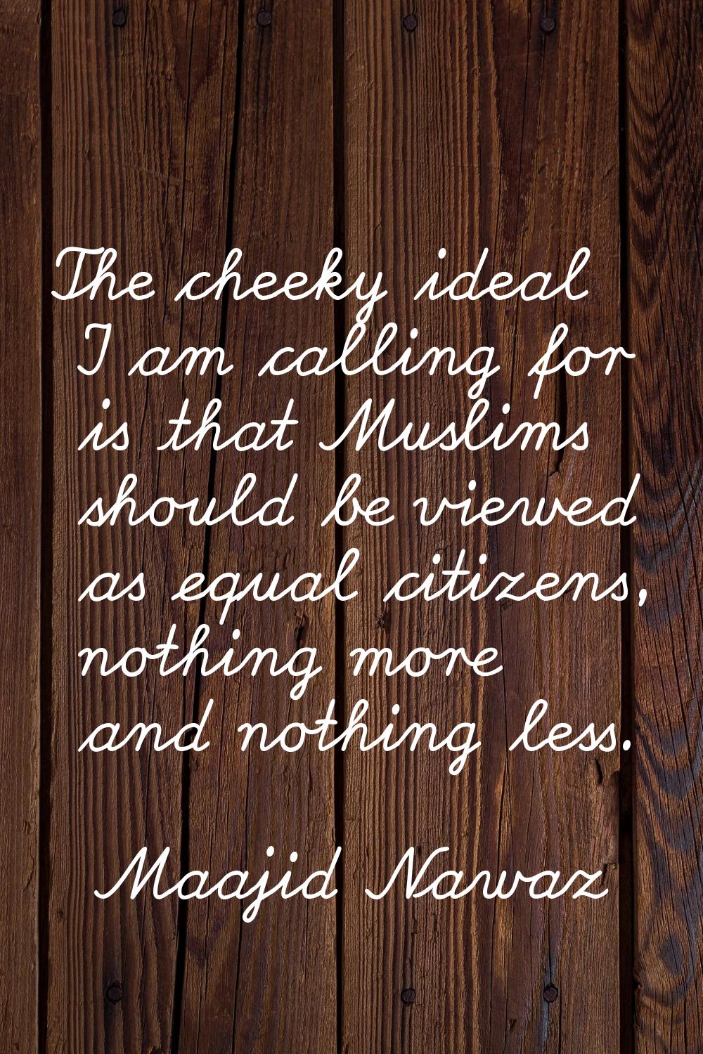 The cheeky ideal I am calling for is that Muslims should be viewed as equal citizens, nothing more 