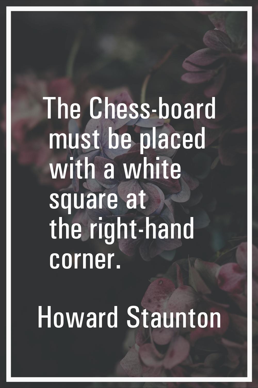 The Chess-board must be placed with a white square at the right-hand corner.