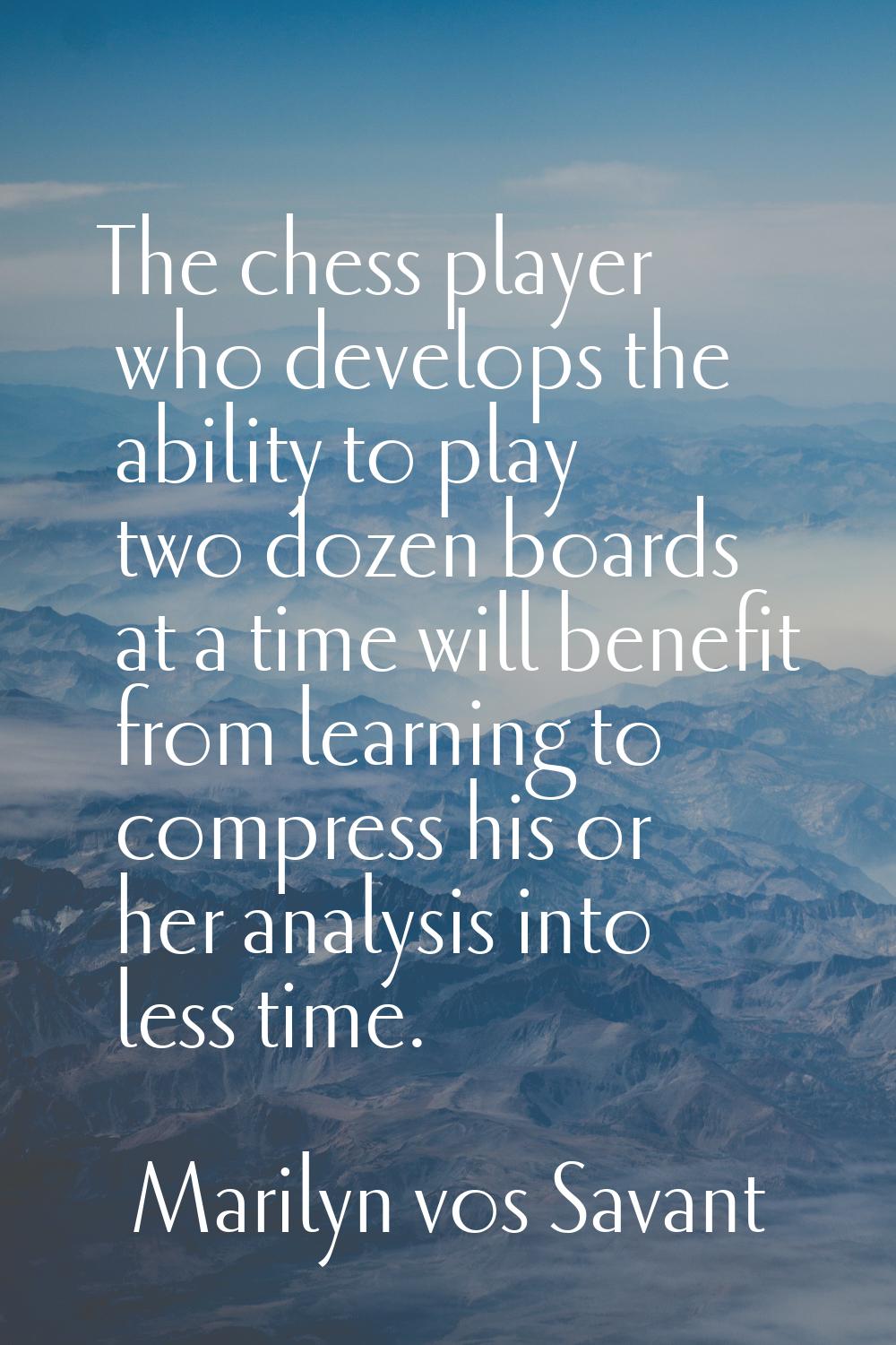 The chess player who develops the ability to play two dozen boards at a time will benefit from lear