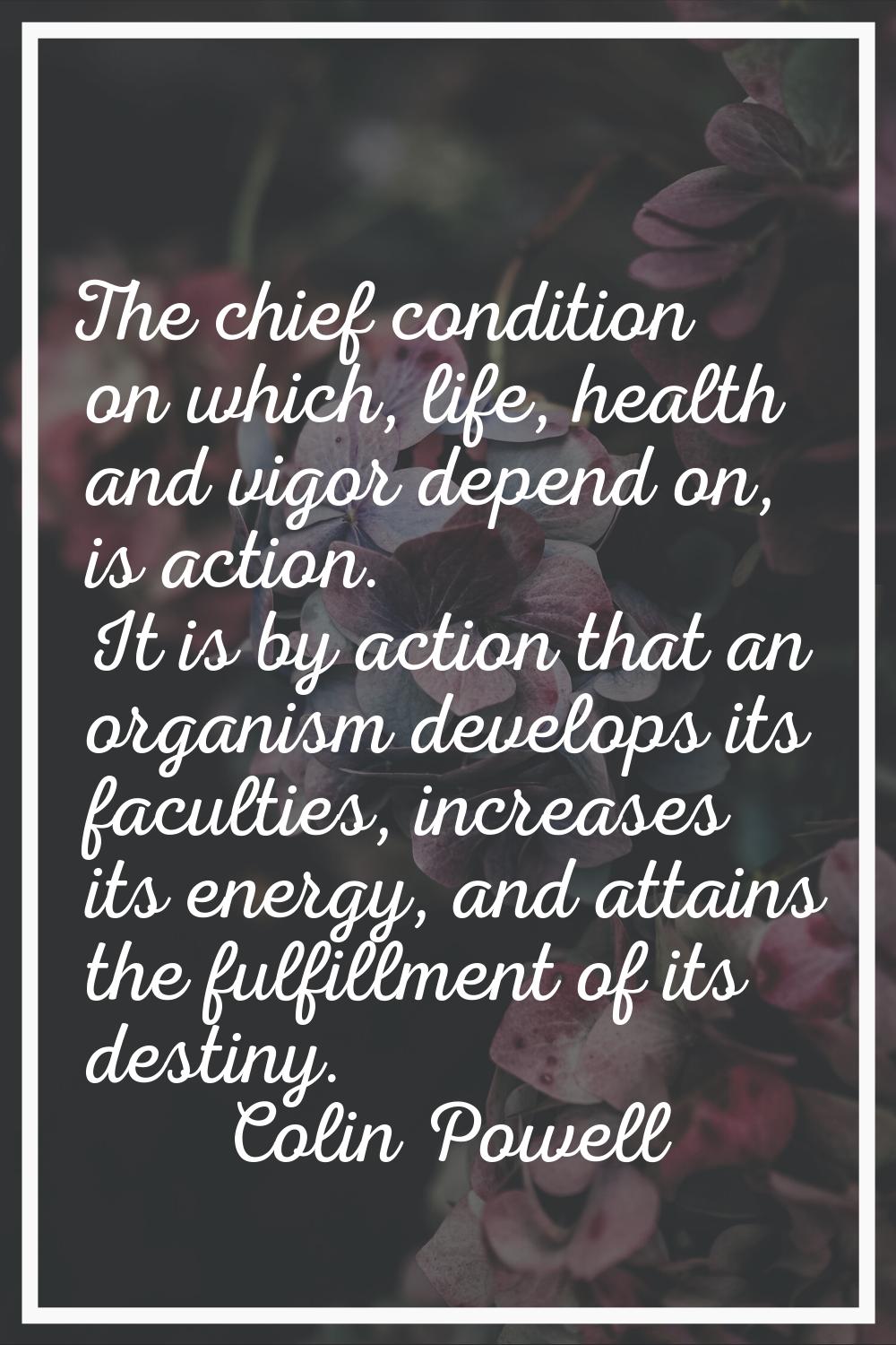 The chief condition on which, life, health and vigor depend on, is action. It is by action that an 