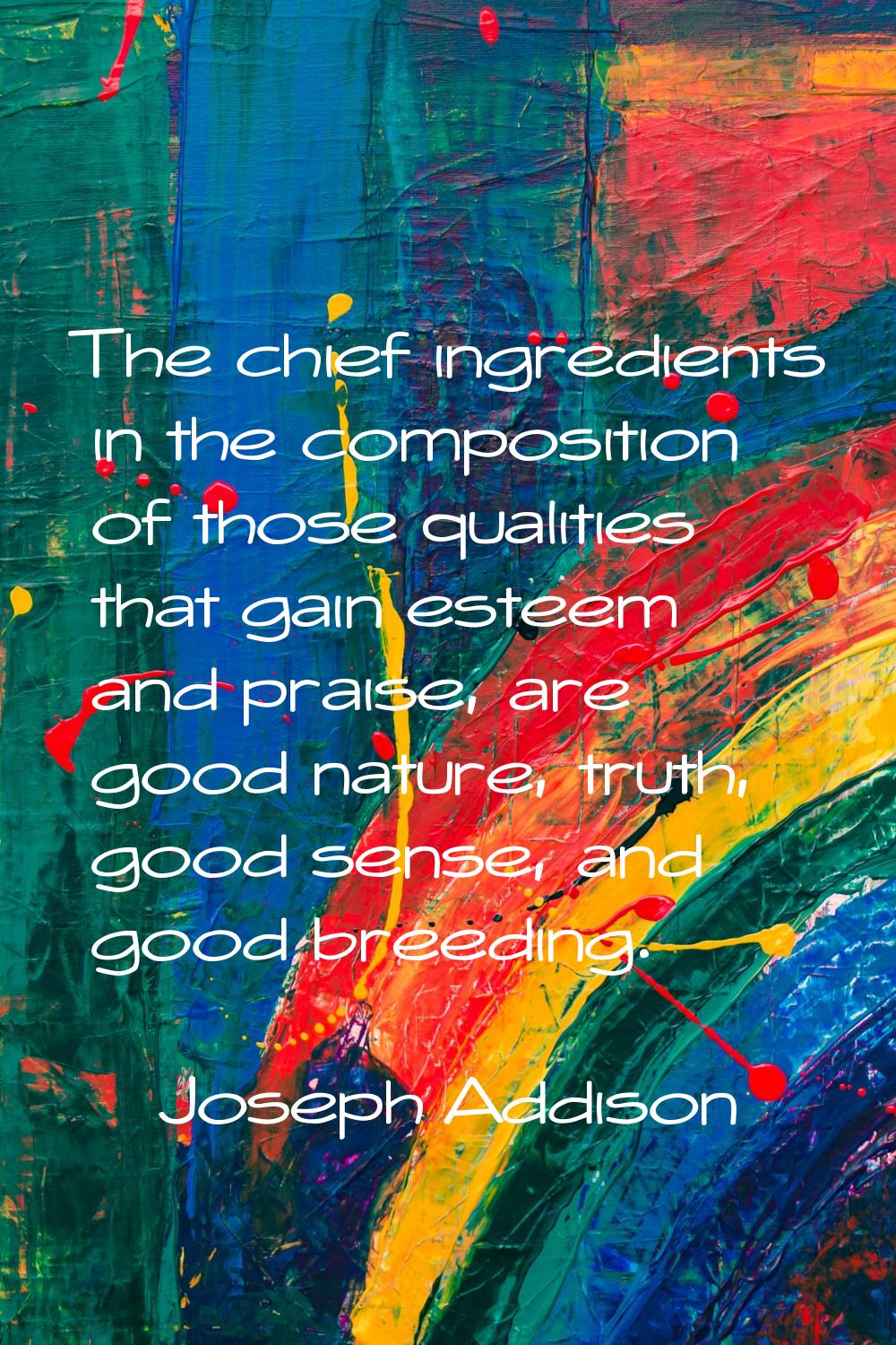The chief ingredients in the composition of those qualities that gain esteem and praise, are good n