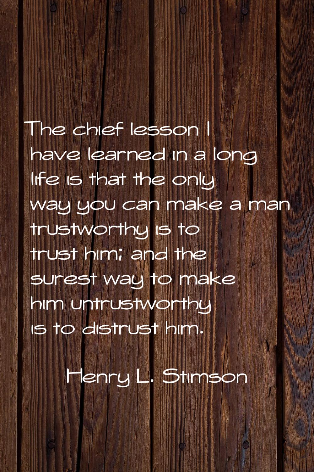 The chief lesson I have learned in a long life is that the only way you can make a man trustworthy 