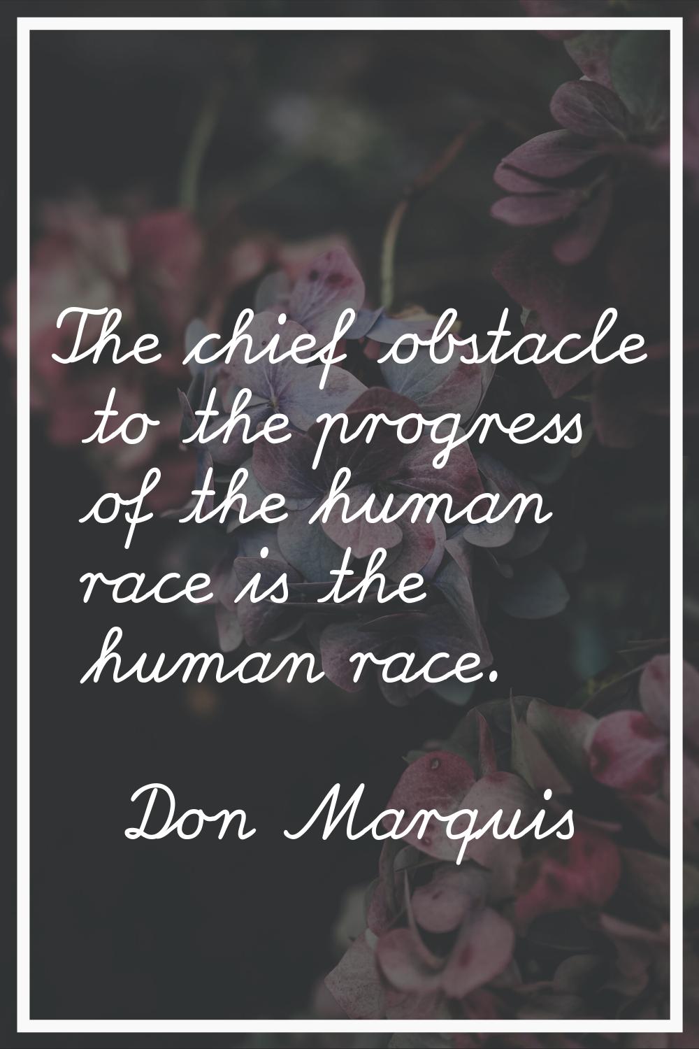 The chief obstacle to the progress of the human race is the human race.