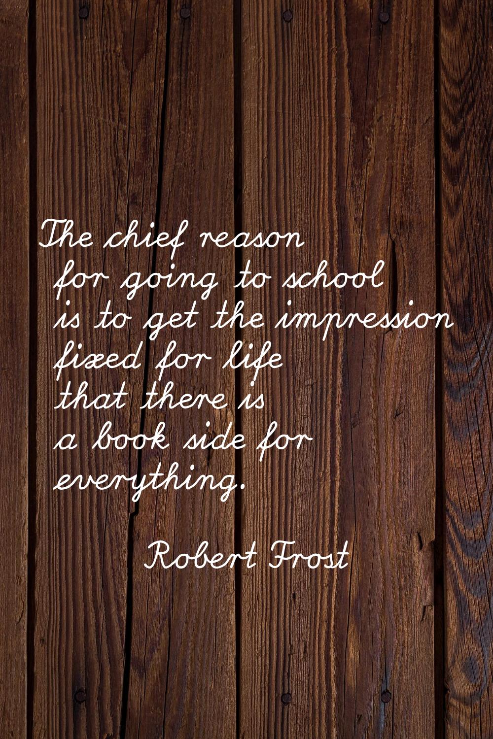 The chief reason for going to school is to get the impression fixed for life that there is a book s