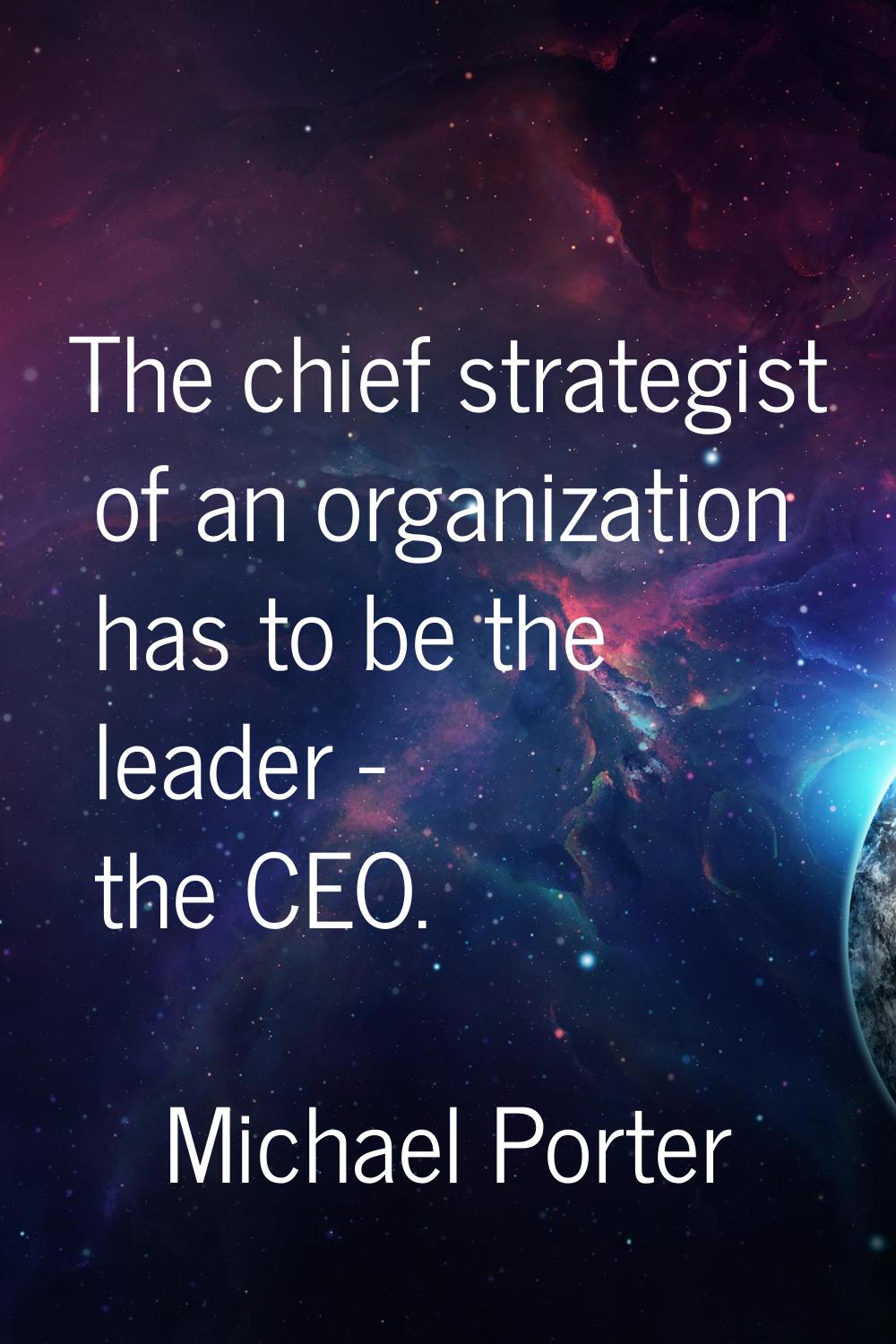 The chief strategist of an organization has to be the leader - the CEO.