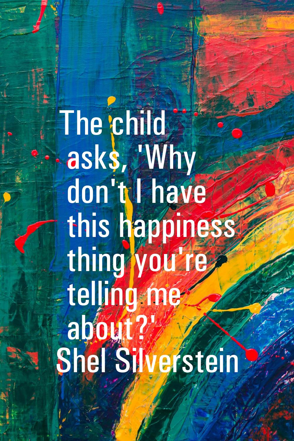 The child asks, 'Why don't I have this happiness thing you're telling me about?'