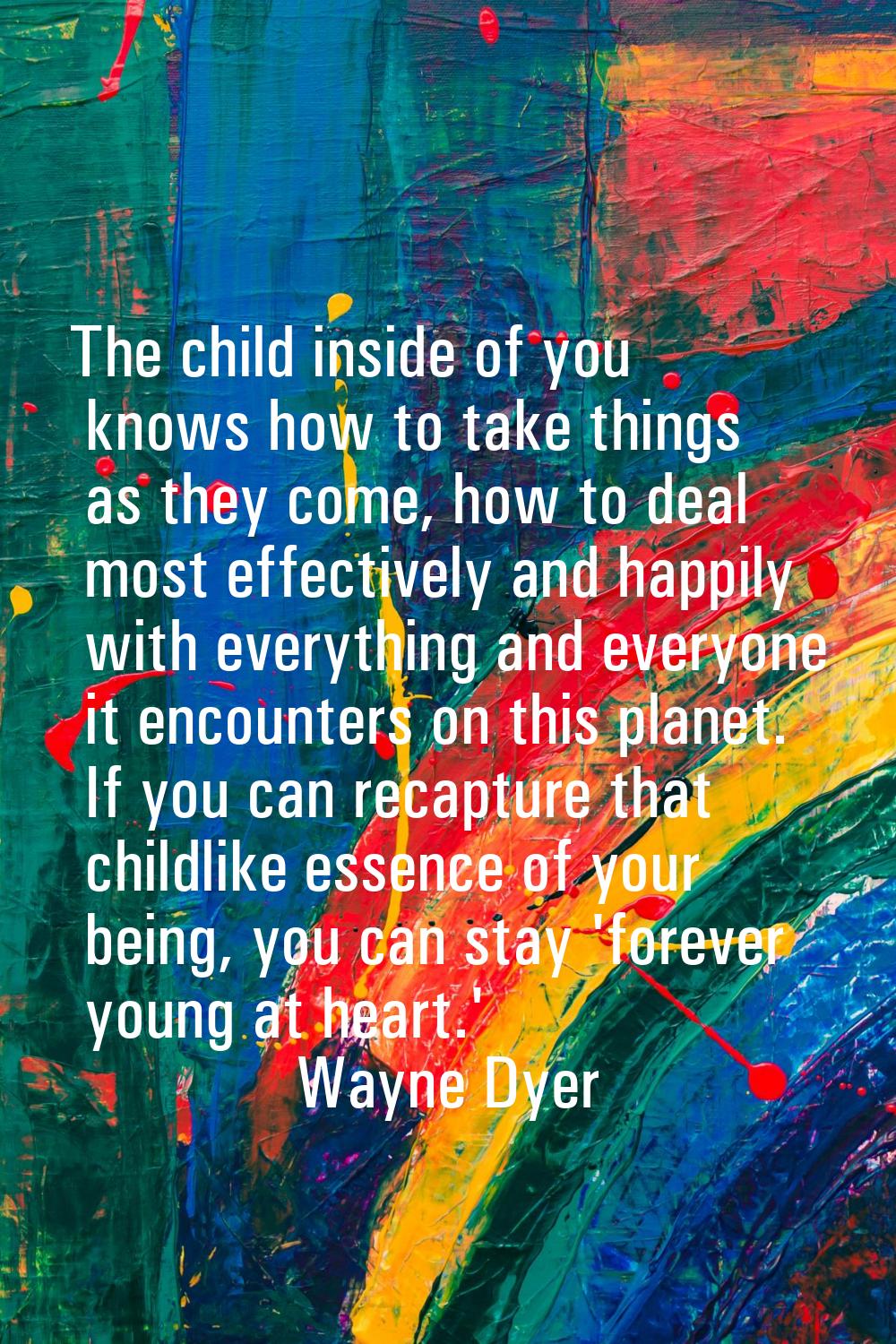 The child inside of you knows how to take things as they come, how to deal most effectively and hap