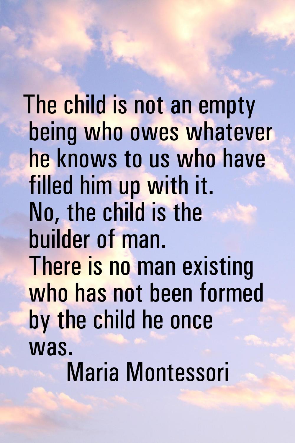The child is not an empty being who owes whatever he knows to us who have filled him up with it. No