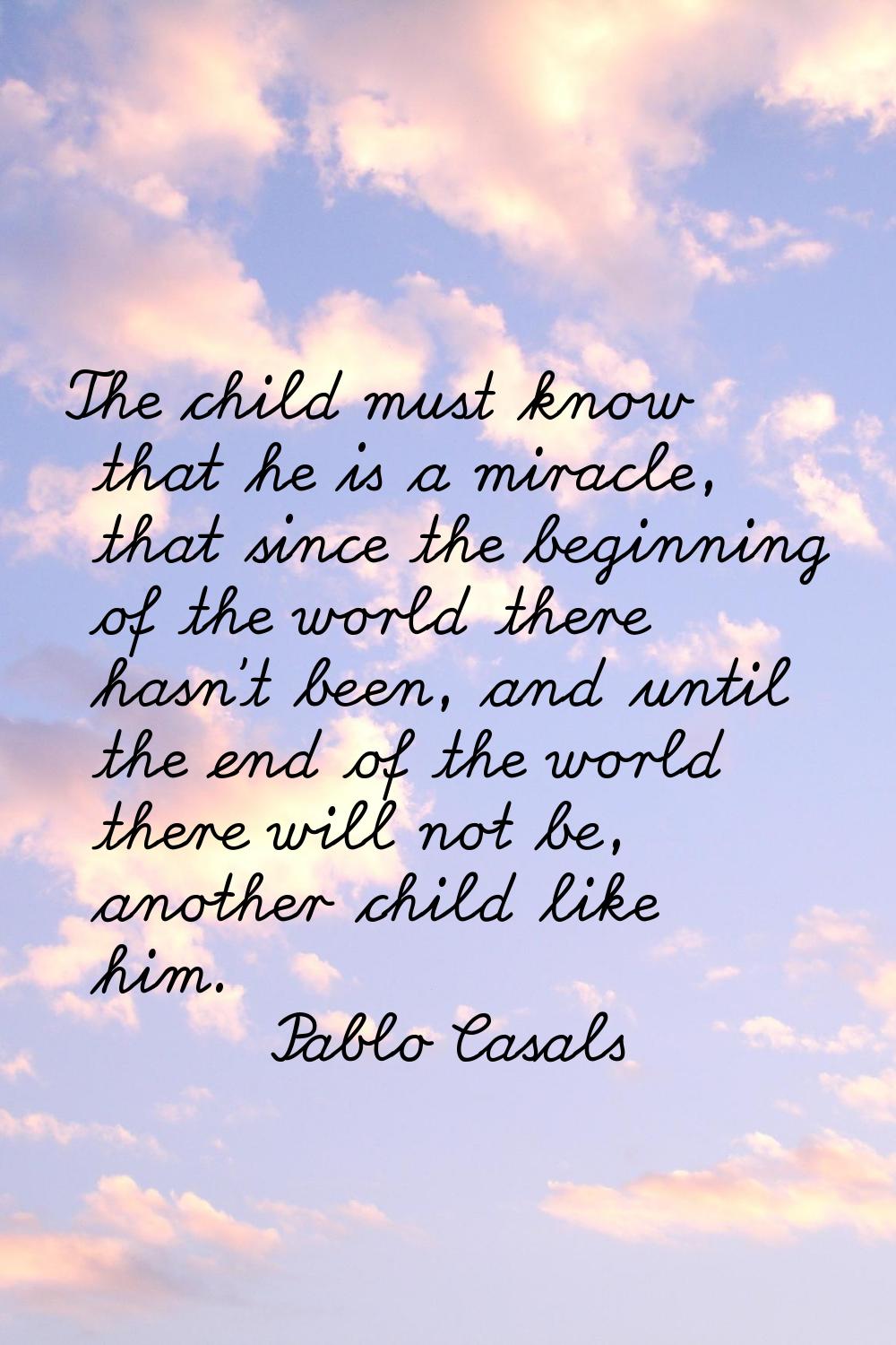 The child must know that he is a miracle, that since the beginning of the world there hasn't been, 
