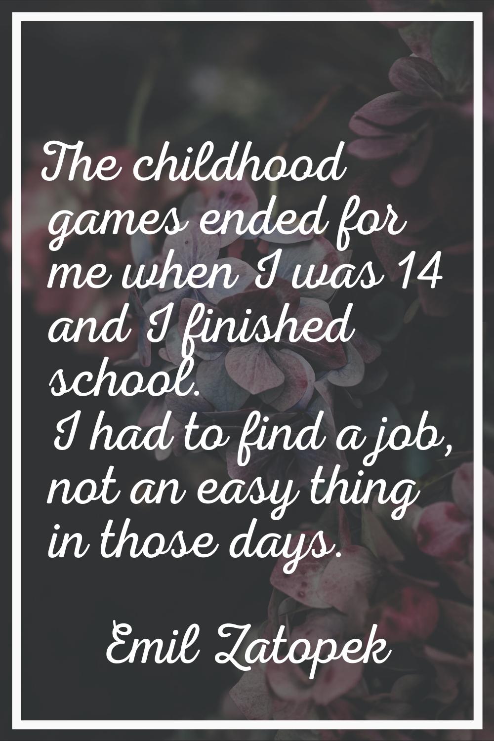 The childhood games ended for me when I was 14 and I finished school. I had to find a job, not an e