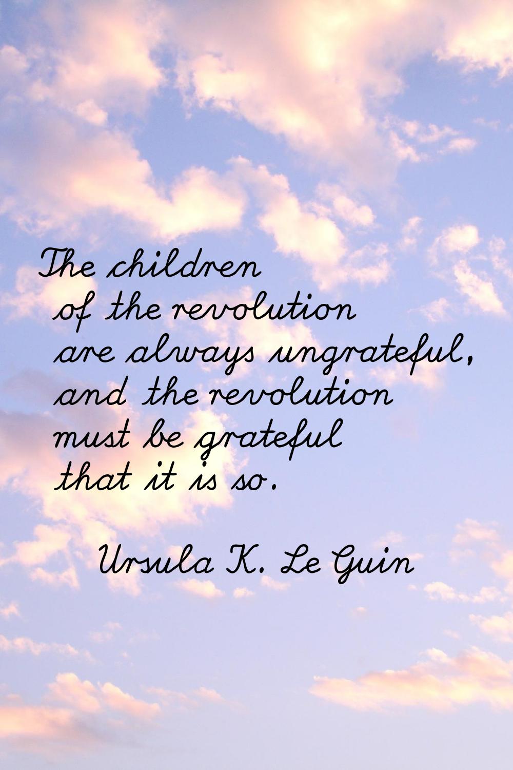 The children of the revolution are always ungrateful, and the revolution must be grateful that it i