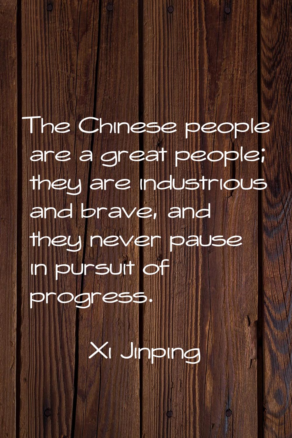 The Chinese people are a great people; they are industrious and brave, and they never pause in purs