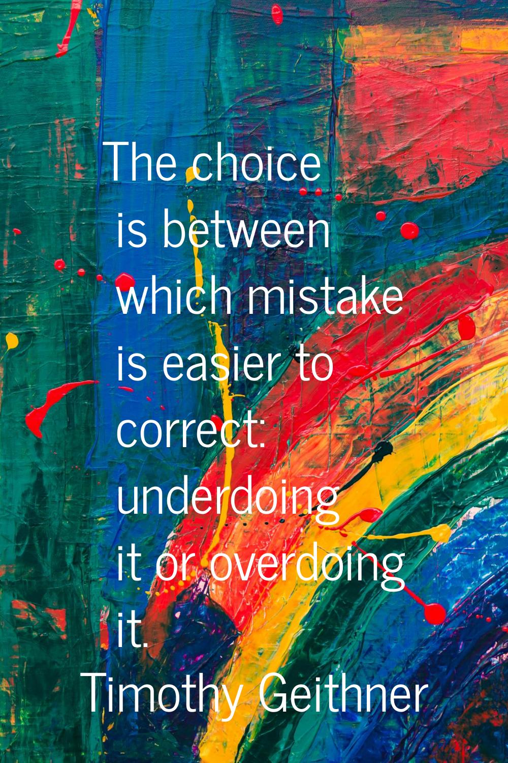 The choice is between which mistake is easier to correct: underdoing it or overdoing it.