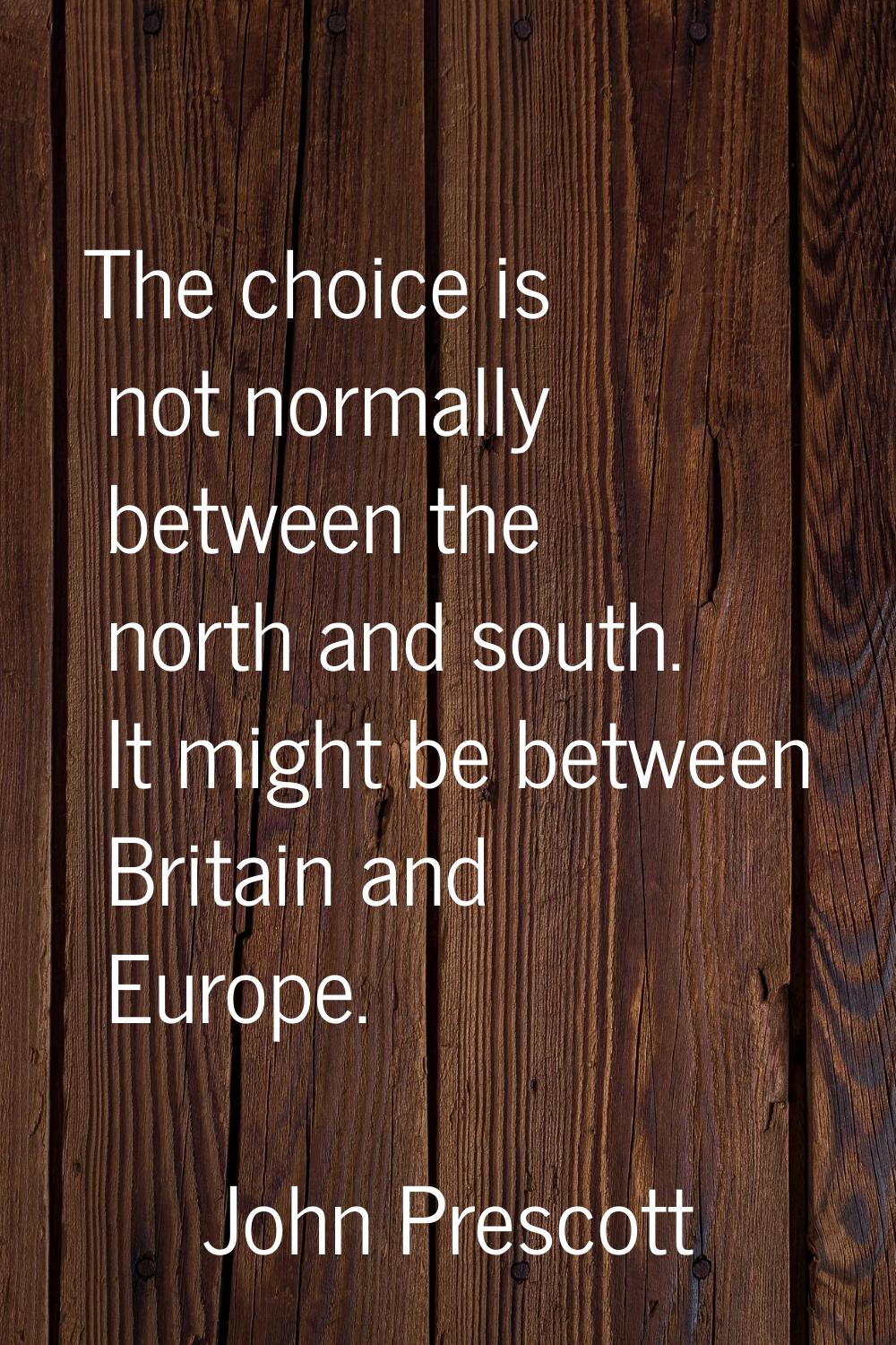 The choice is not normally between the north and south. It might be between Britain and Europe.
