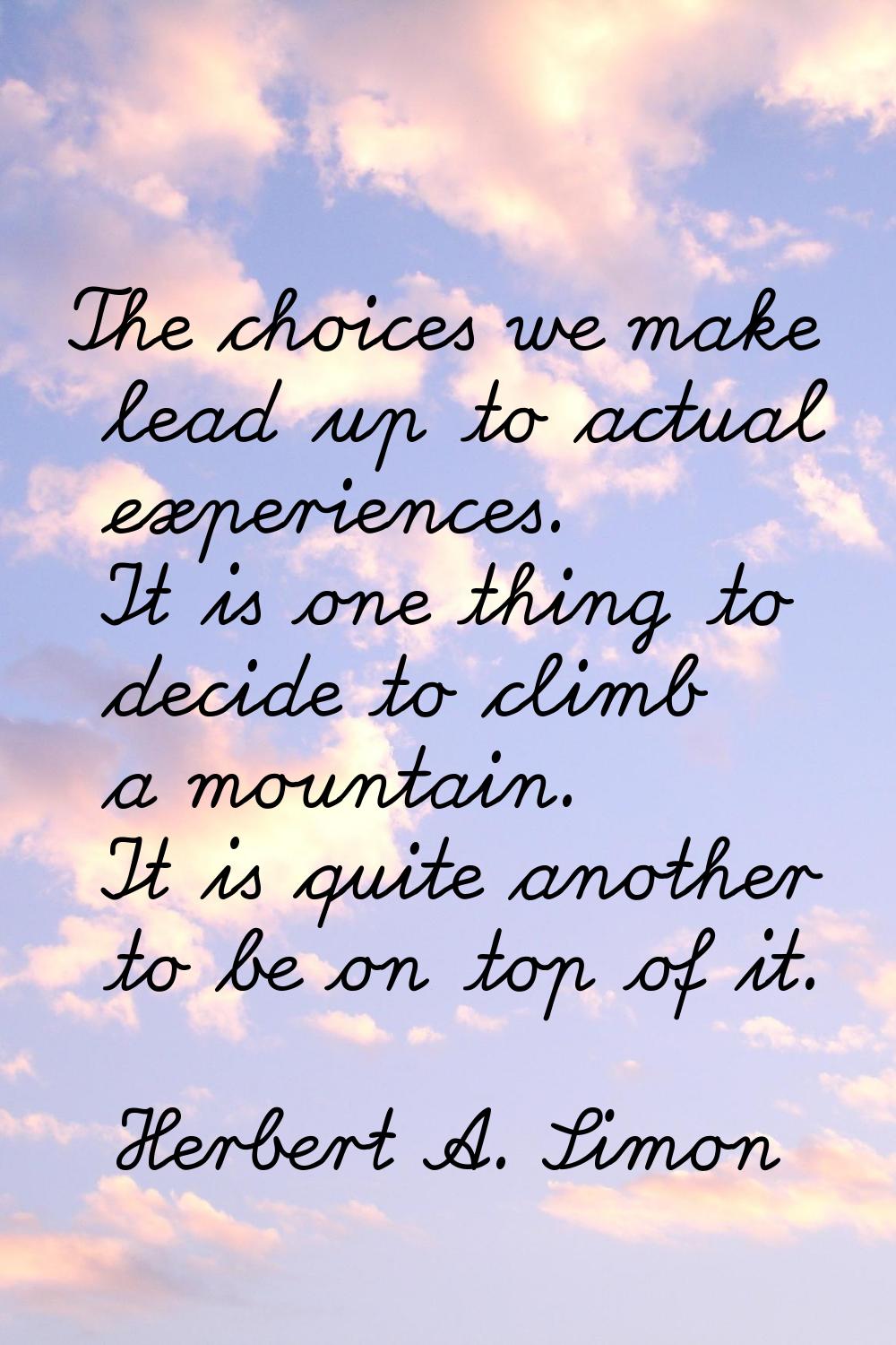 The choices we make lead up to actual experiences. It is one thing to decide to climb a mountain. I