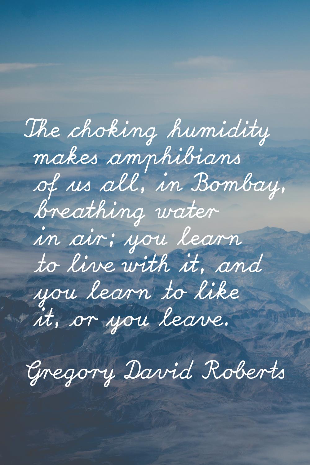 The choking humidity makes amphibians of us all, in Bombay, breathing water in air; you learn to li