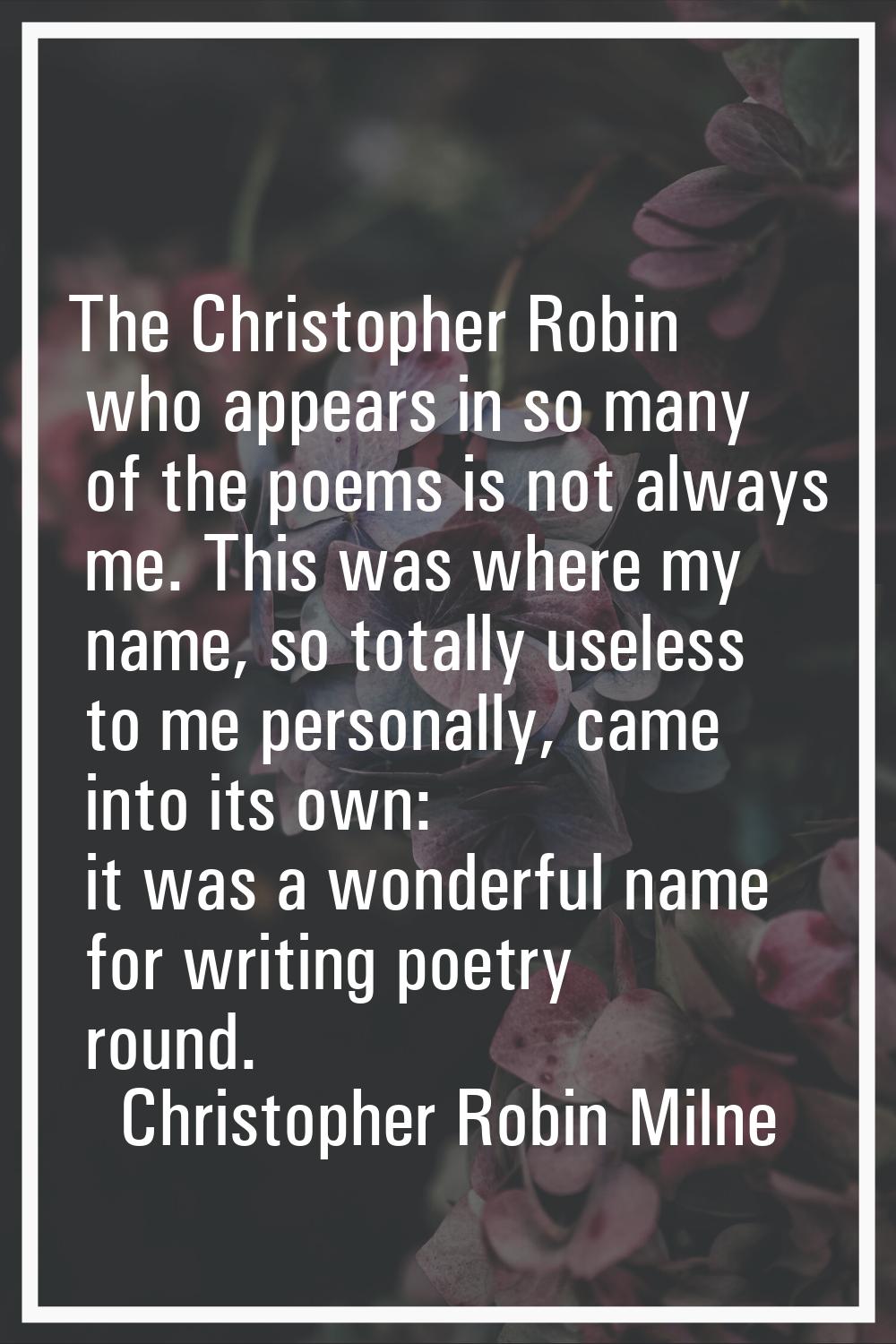 The Christopher Robin who appears in so many of the poems is not always me. This was where my name,