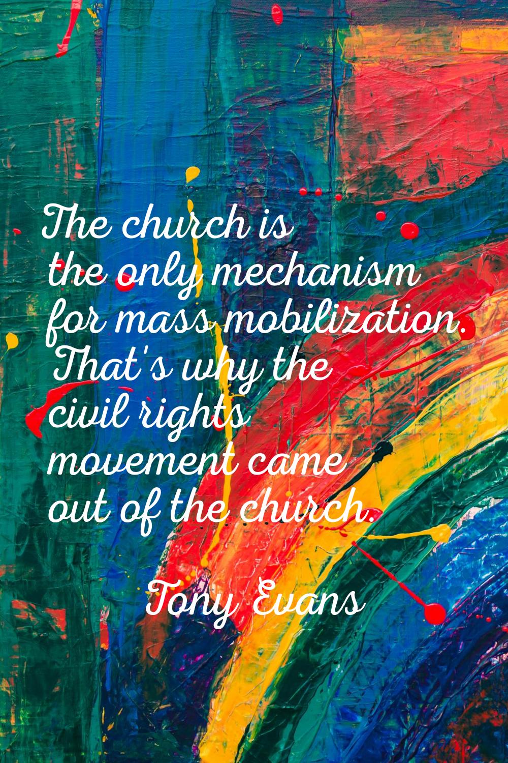 The church is the only mechanism for mass mobilization. That's why the civil rights movement came o