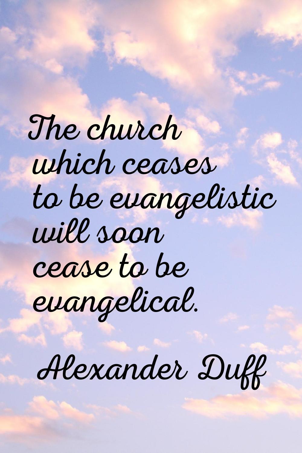 The church which ceases to be evangelistic will soon cease to be evangelical.