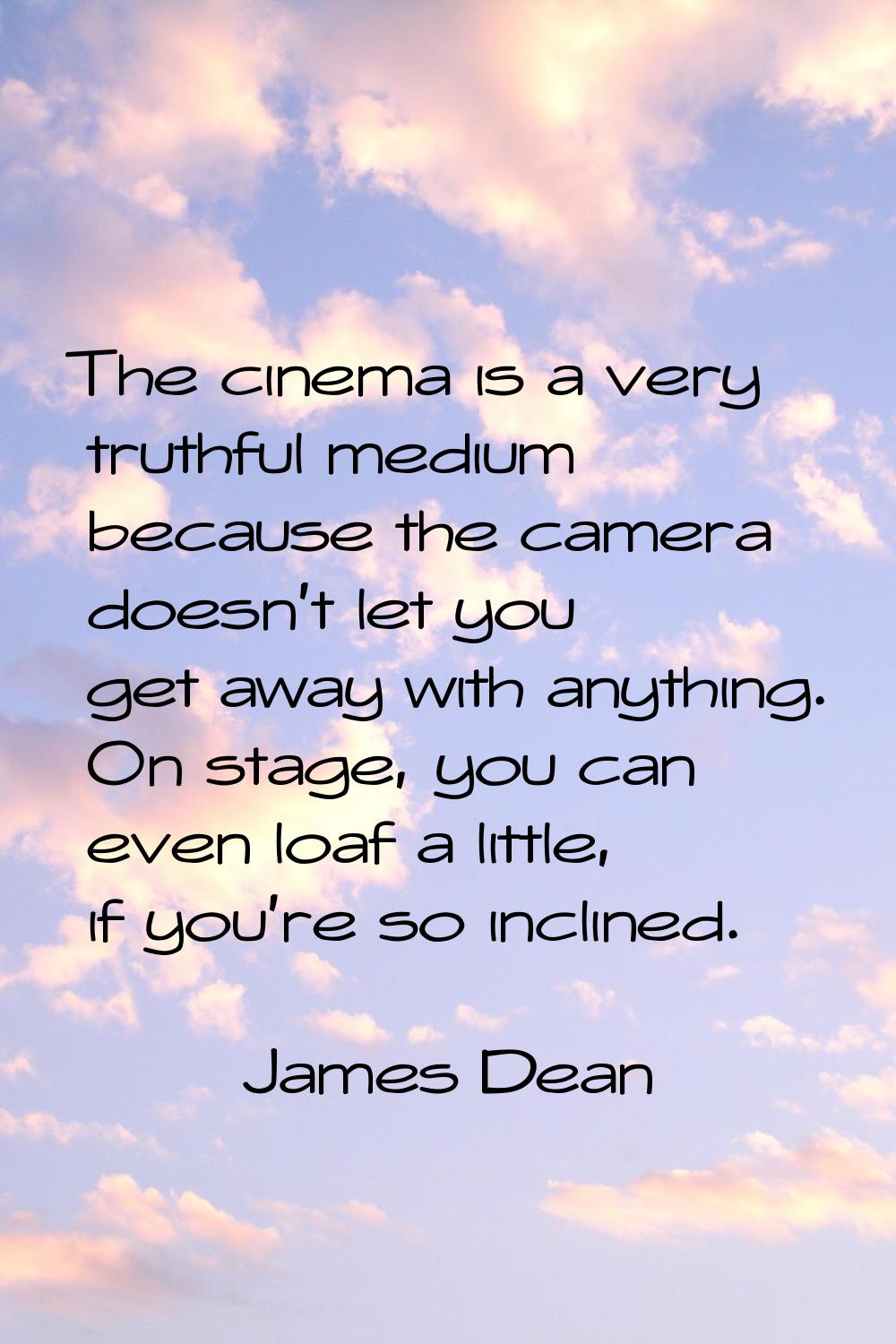 The cinema is a very truthful medium because the camera doesn't let you get away with anything. On 
