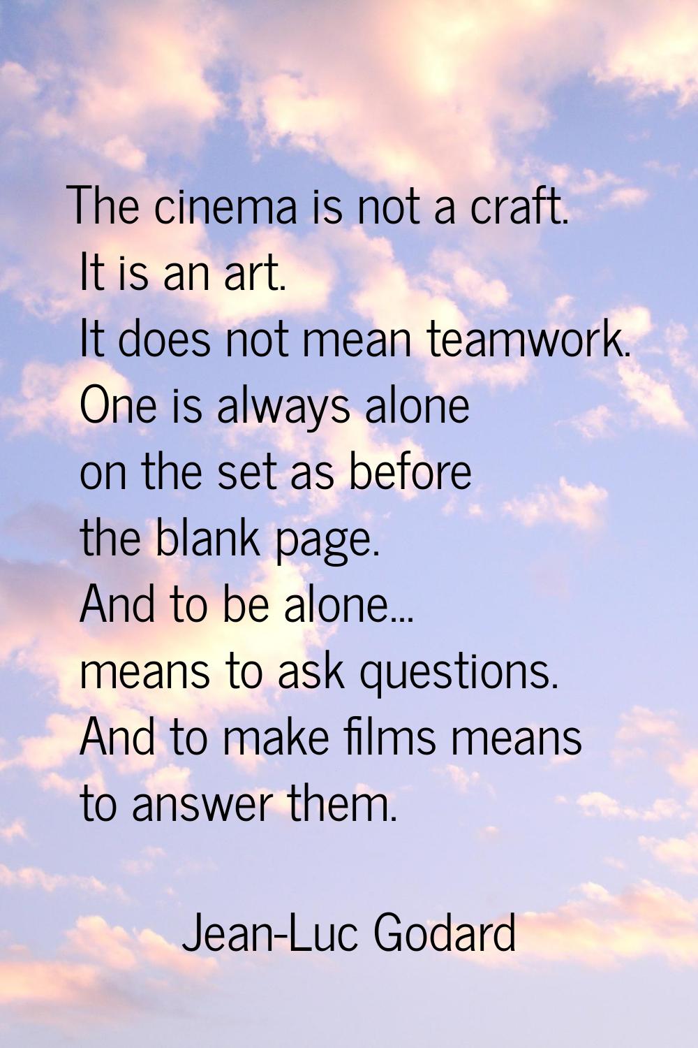 The cinema is not a craft. It is an art. It does not mean teamwork. One is always alone on the set 