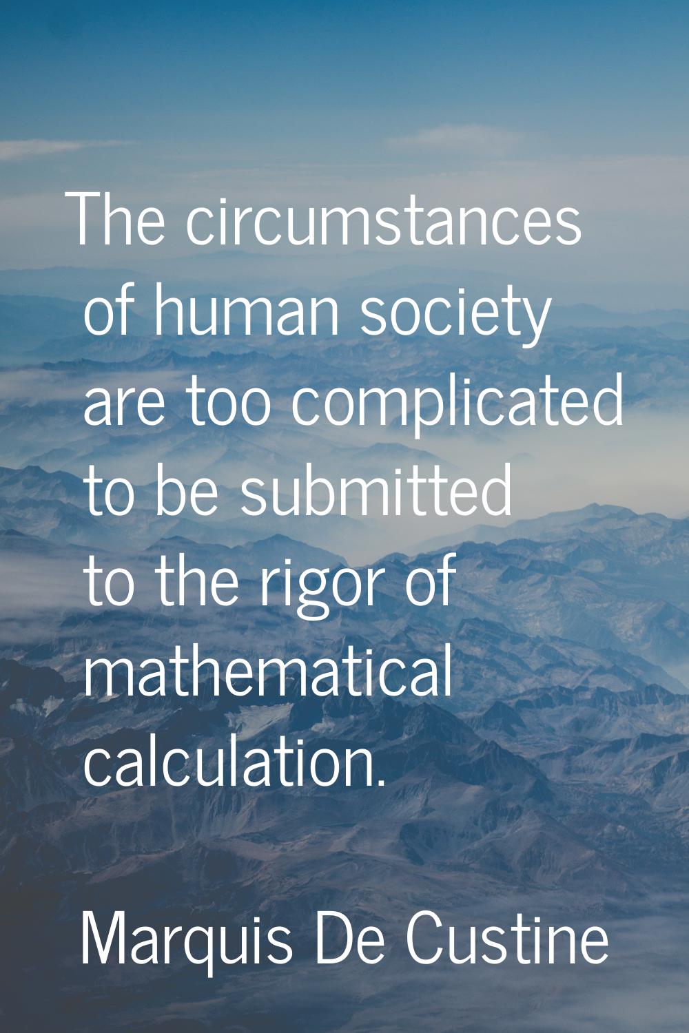 The circumstances of human society are too complicated to be submitted to the rigor of mathematical
