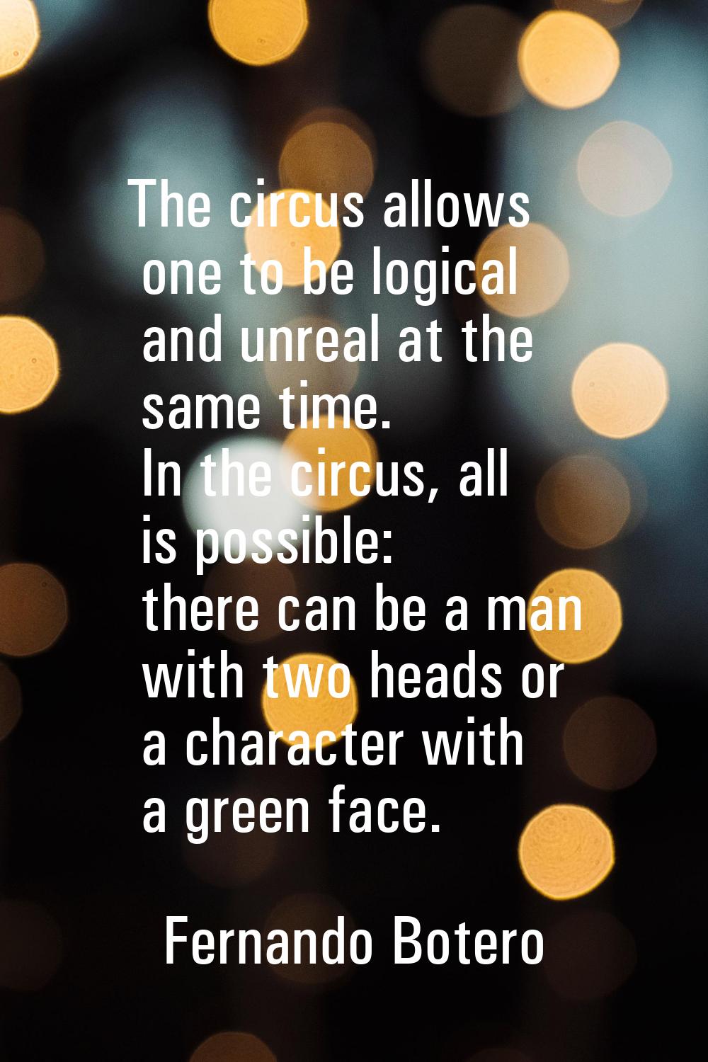 The circus allows one to be logical and unreal at the same time. In the circus, all is possible: th