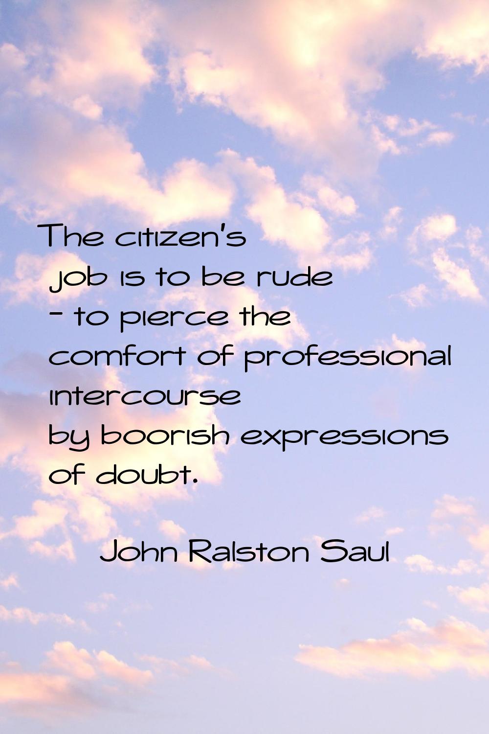 The citizen's job is to be rude - to pierce the comfort of professional intercourse by boorish expr