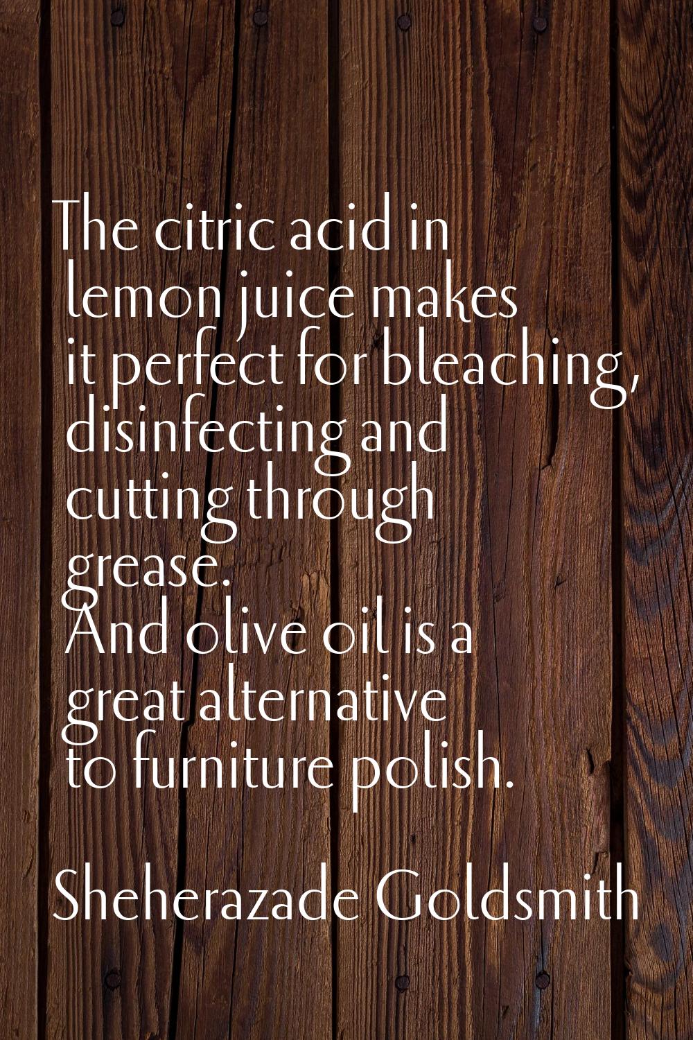 The citric acid in lemon juice makes it perfect for bleaching, disinfecting and cutting through gre