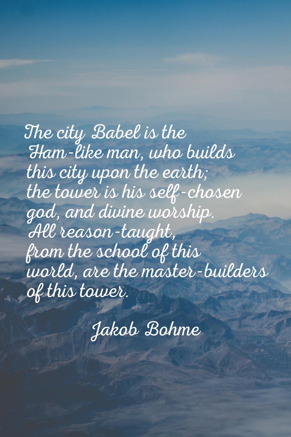 The city Babel is the Ham-like man, who builds this city upon the earth; the tower is his self-chos