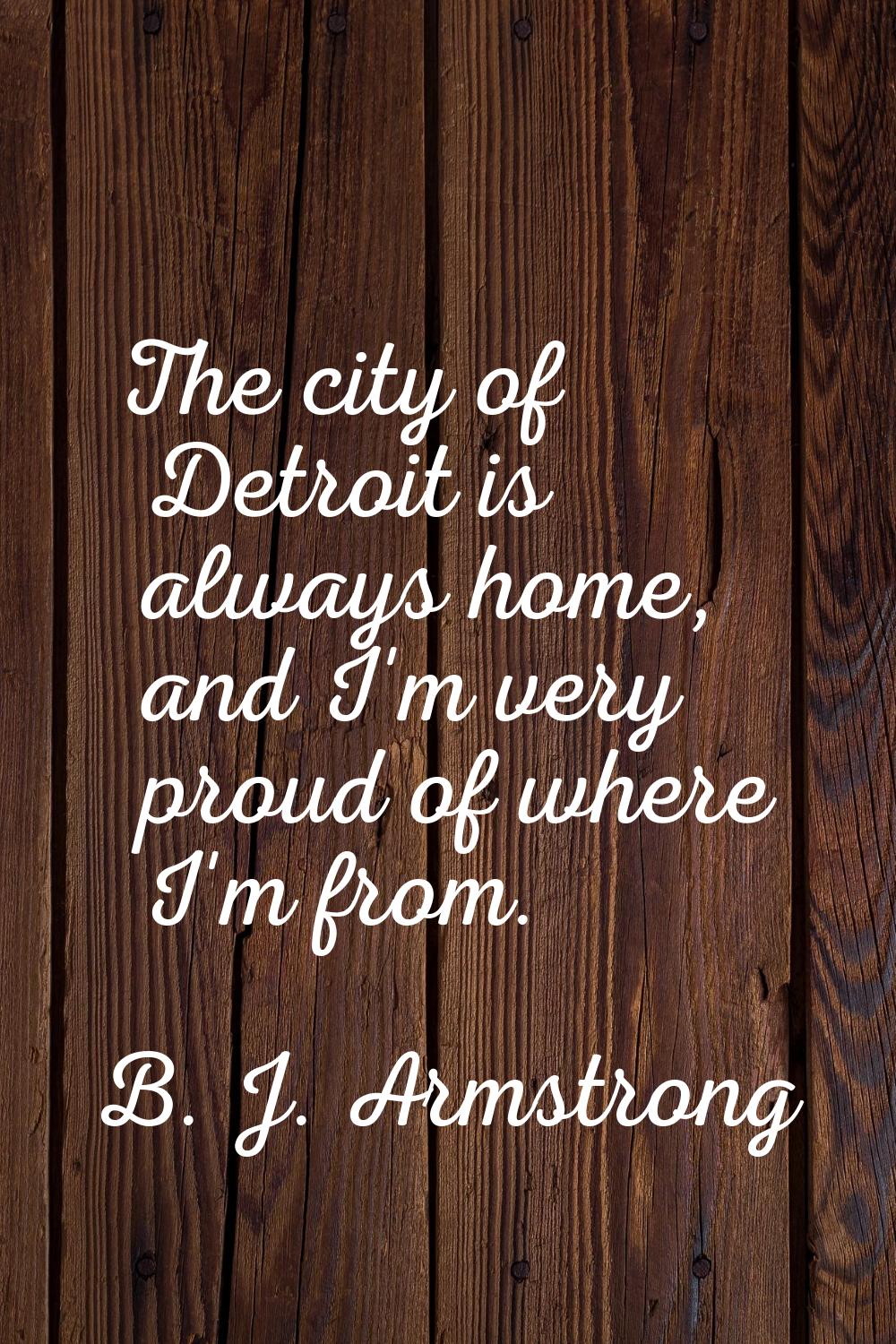 The city of Detroit is always home, and I'm very proud of where I'm from.