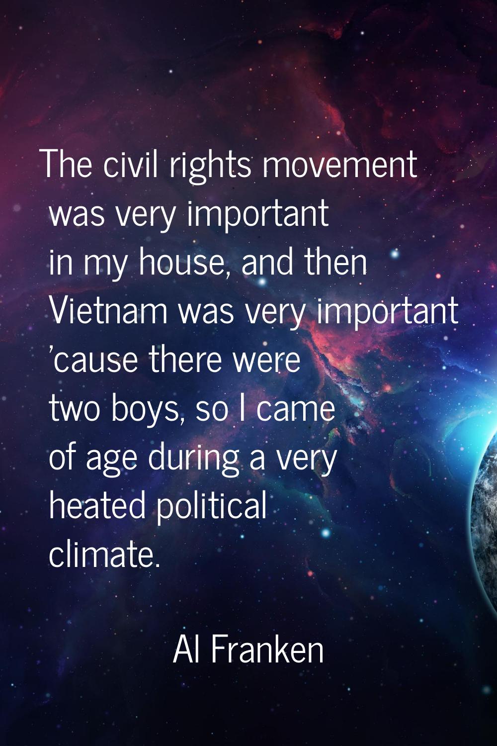 The civil rights movement was very important in my house, and then Vietnam was very important 'caus