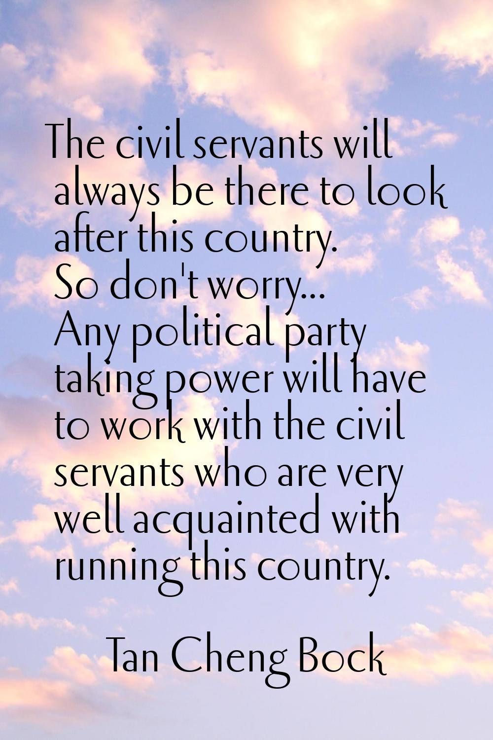 The civil servants will always be there to look after this country. So don't worry... Any political