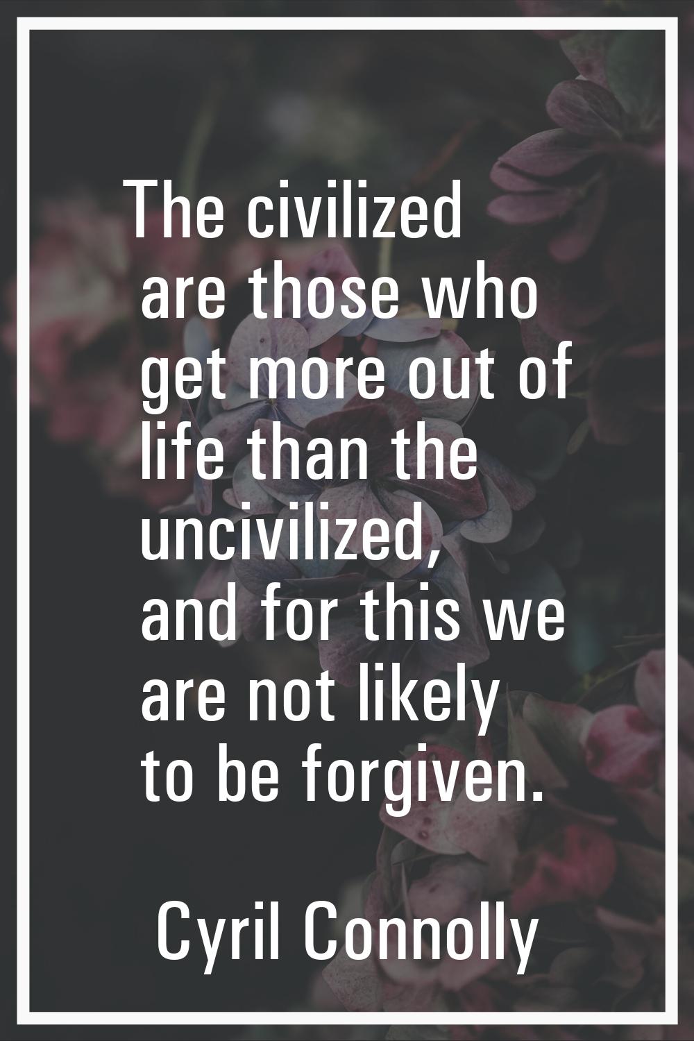 The civilized are those who get more out of life than the uncivilized, and for this we are not like