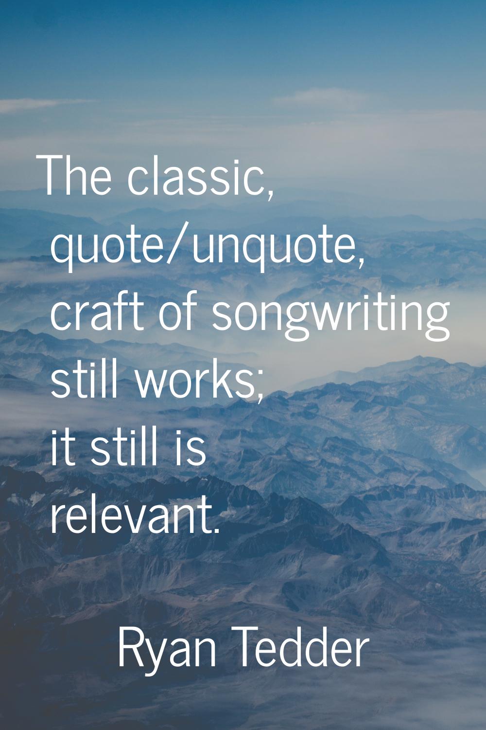 The classic, quote/unquote, craft of songwriting still works; it still is relevant.