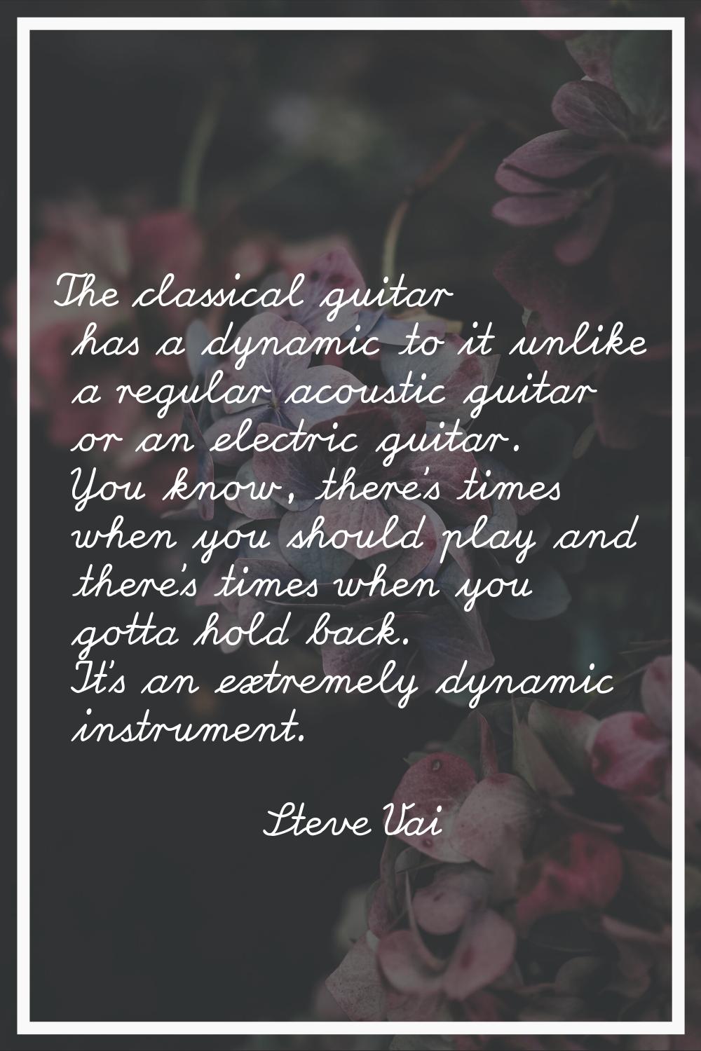 The classical guitar has a dynamic to it unlike a regular acoustic guitar or an electric guitar. Yo