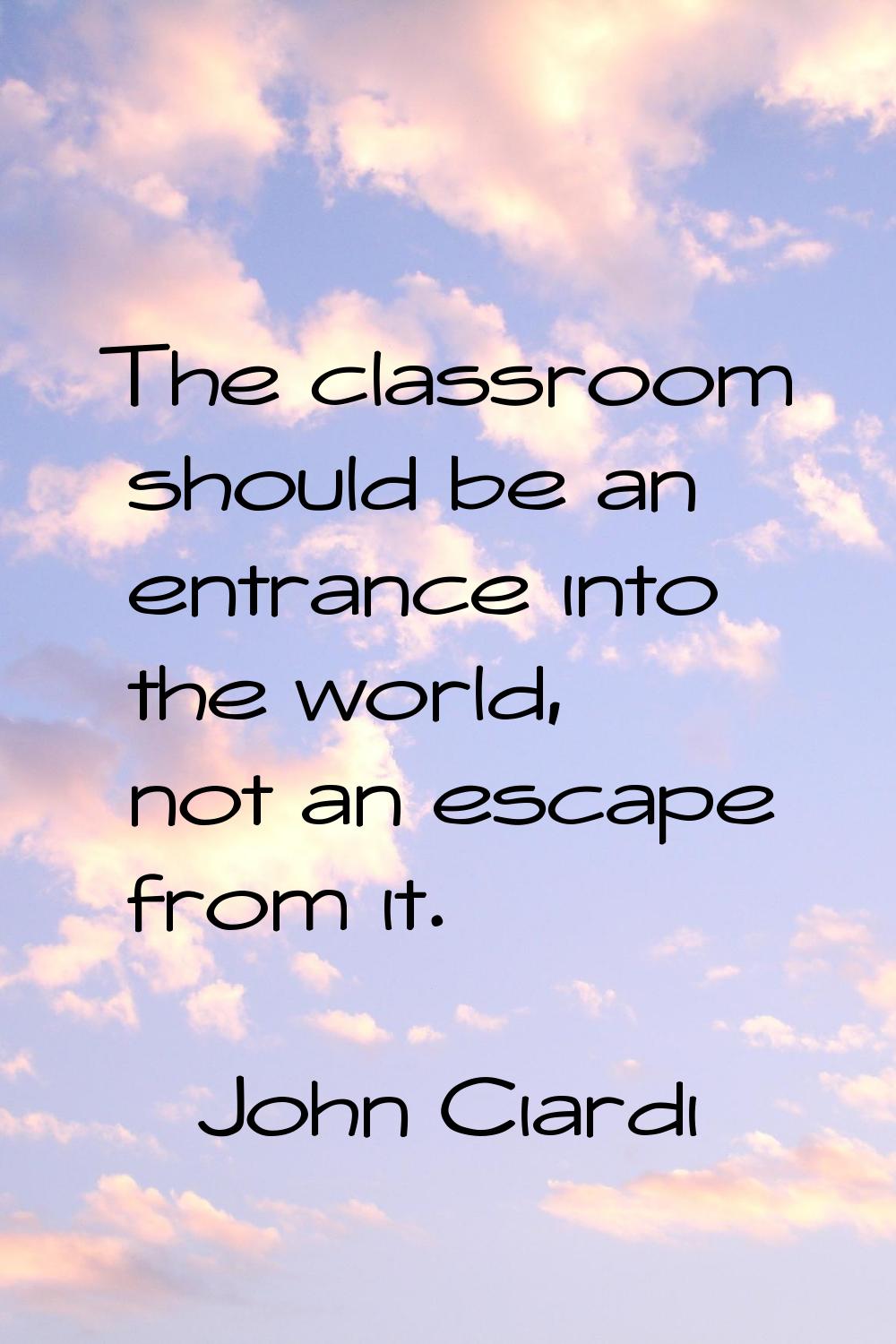 The classroom should be an entrance into the world, not an escape from it.