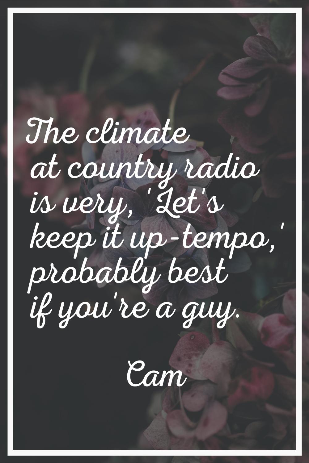 The climate at country radio is very, 'Let's keep it up-tempo,' probably best if you're a guy.