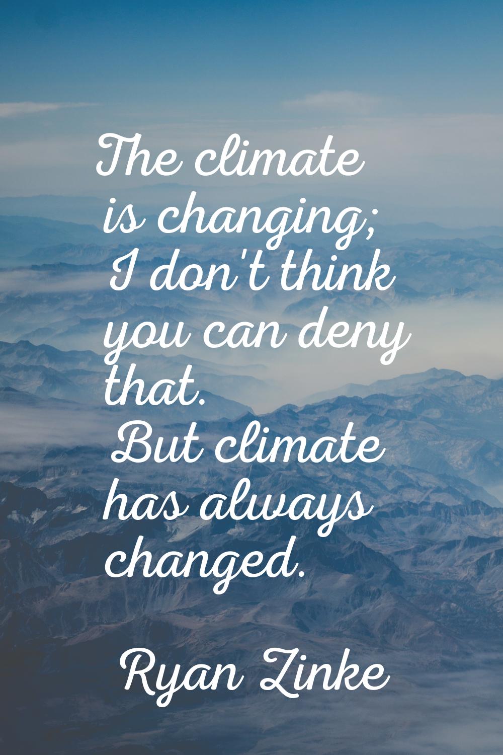 The climate is changing; I don't think you can deny that. But climate has always changed.
