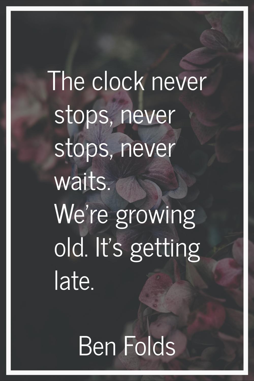 The clock never stops, never stops, never waits. We're growing old. It's getting late.