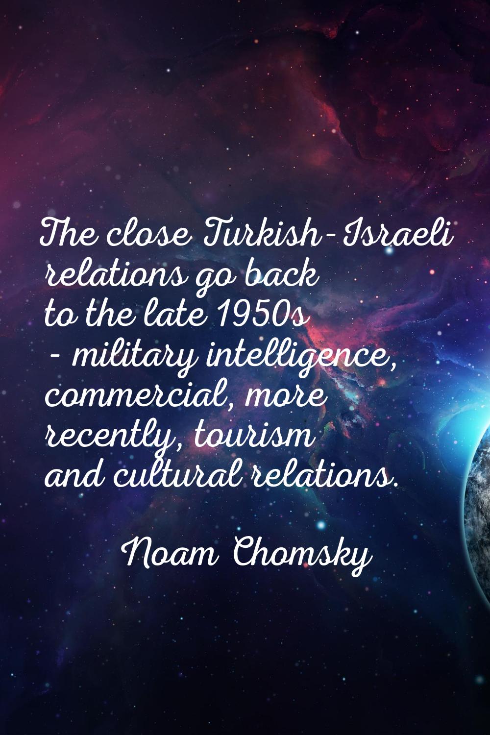 The close Turkish-Israeli relations go back to the late 1950s - military intelligence, commercial, 