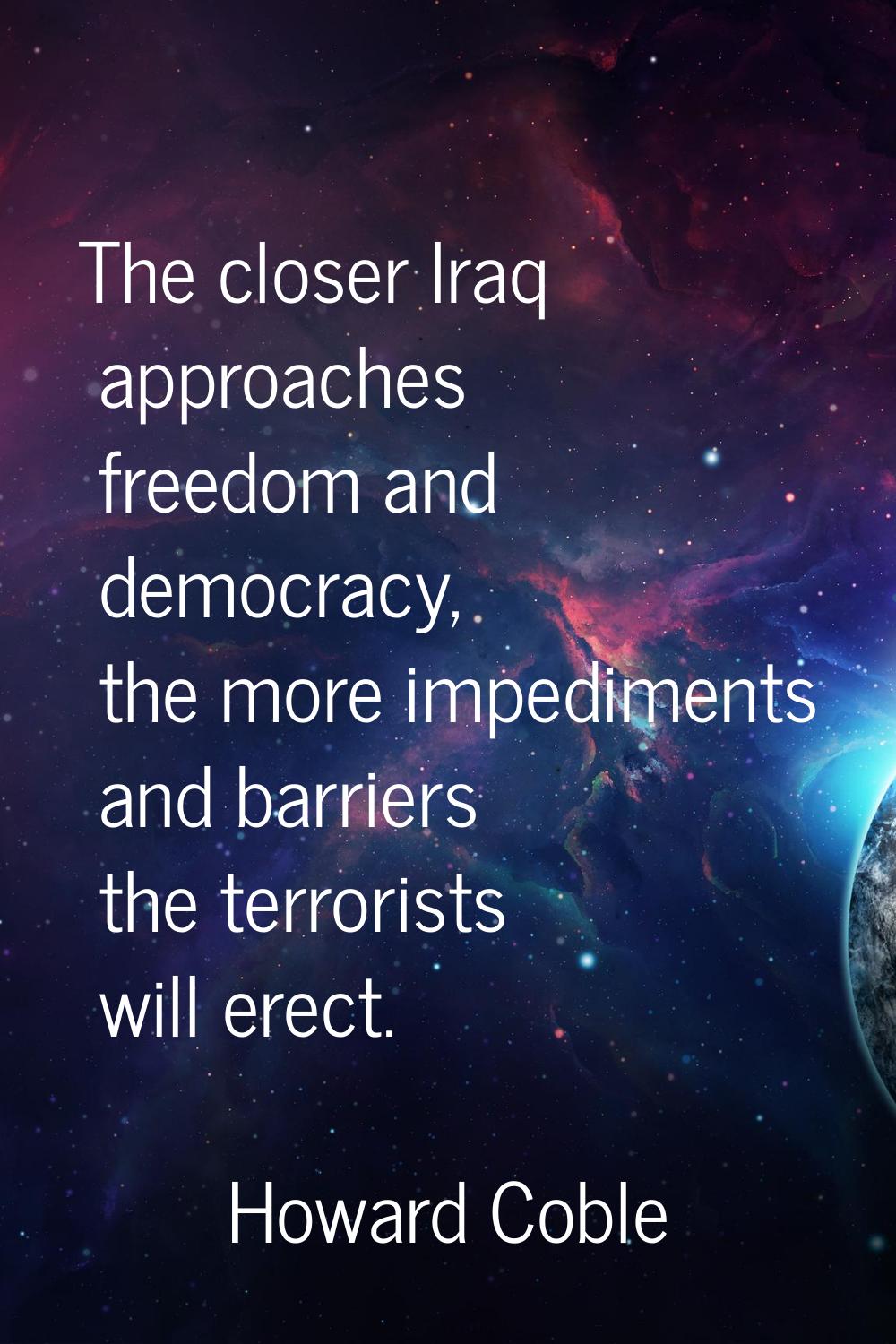 The closer Iraq approaches freedom and democracy, the more impediments and barriers the terrorists 