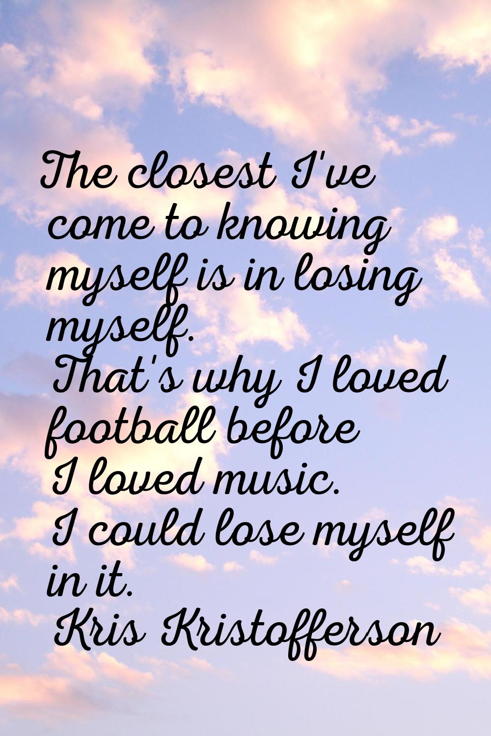 The closest I've come to knowing myself is in losing myself. That's why I loved football before I l