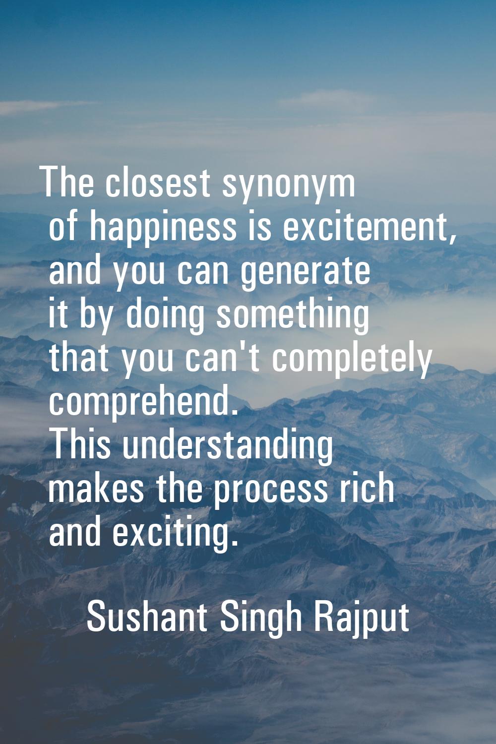 The closest synonym of happiness is excitement, and you can generate it by doing something that you
