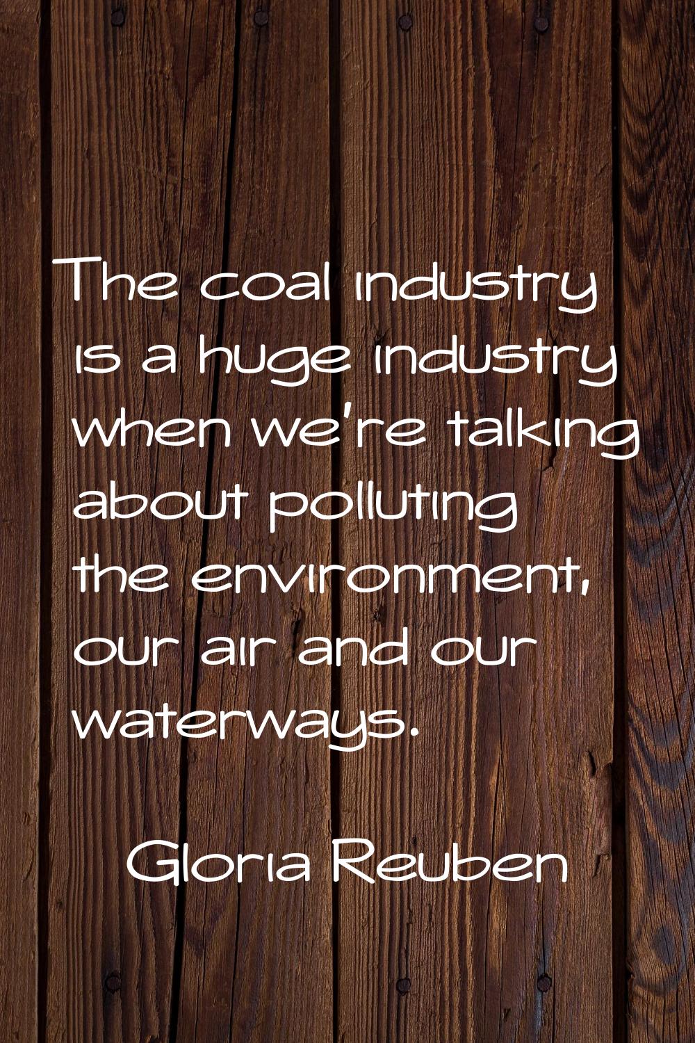 The coal industry is a huge industry when we're talking about polluting the environment, our air an