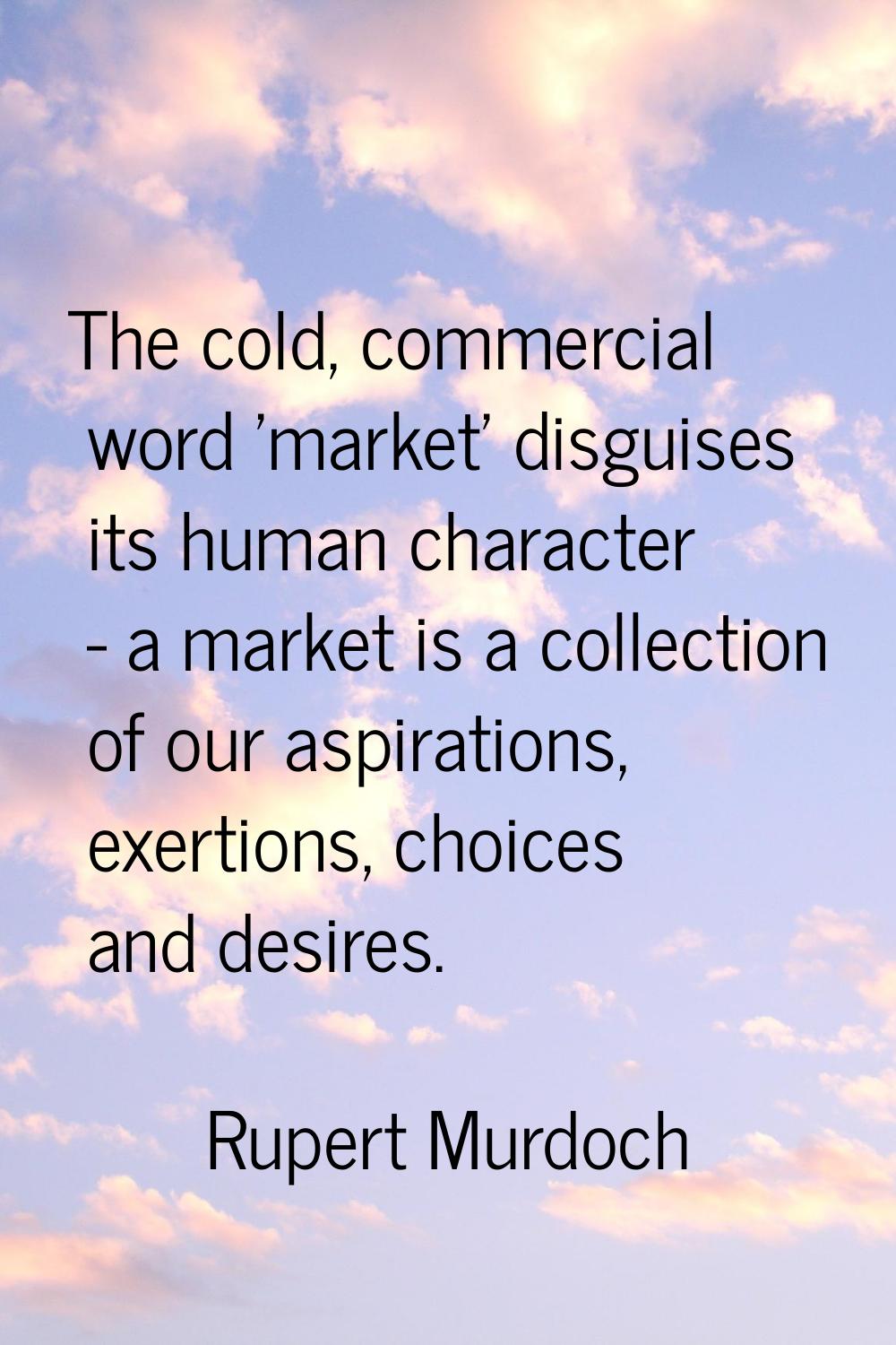 The cold, commercial word 'market' disguises its human character - a market is a collection of our 