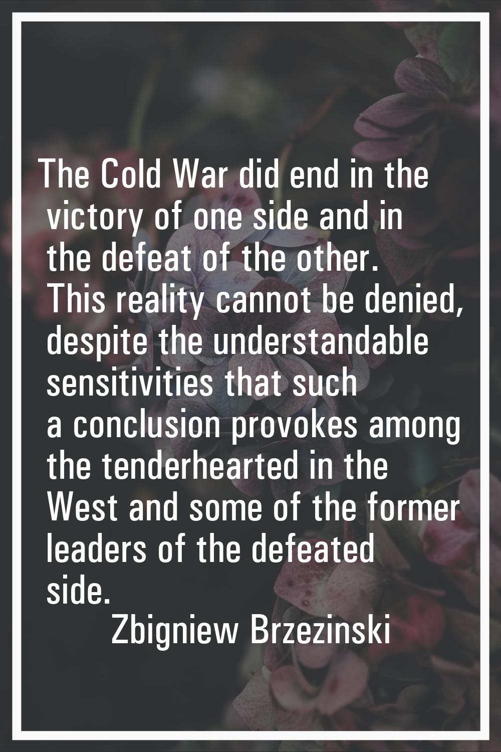 The Cold War did end in the victory of one side and in the defeat of the other. This reality cannot