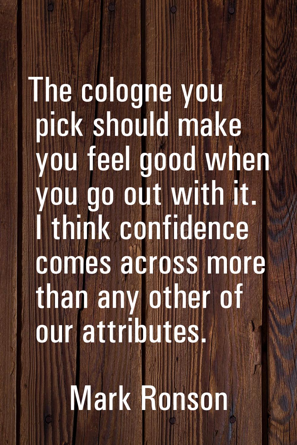 The cologne you pick should make you feel good when you go out with it. I think confidence comes ac
