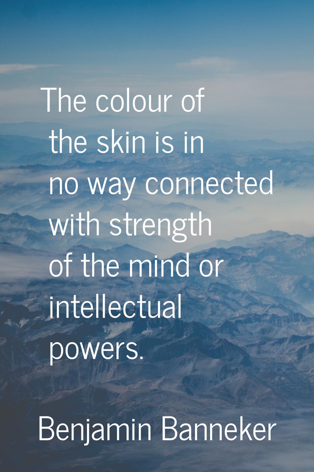 The colour of the skin is in no way connected with strength of the mind or intellectual powers.